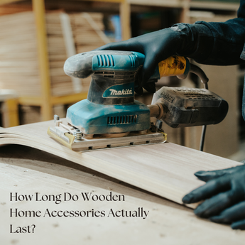 How Long Do Wooden Home Accessories Actually Last? What to Expect Over 5–10 Years